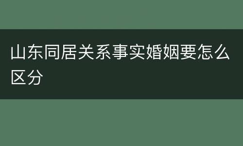 山东同居关系事实婚姻要怎么区分