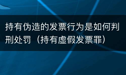持有伪造的发票行为是如何判刑处罚（持有虚假发票罪）