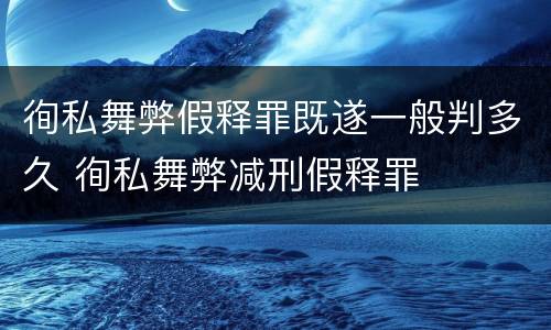 徇私舞弊假释罪既遂一般判多久 徇私舞弊减刑假释罪