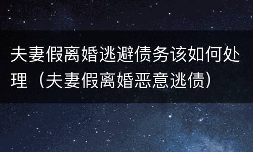 夫妻假离婚逃避债务该如何处理（夫妻假离婚恶意逃债）
