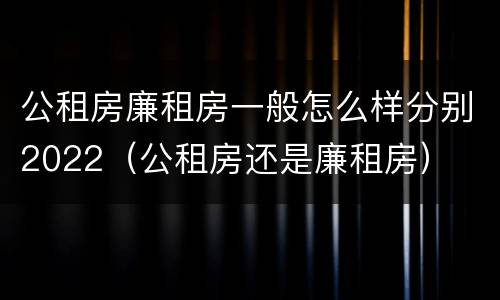 公租房廉租房一般怎么样分别2022（公租房还是廉租房）