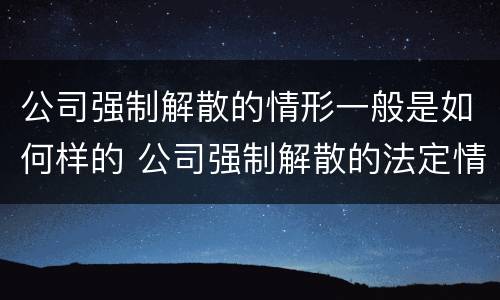 公司强制解散的情形一般是如何样的 公司强制解散的法定情形