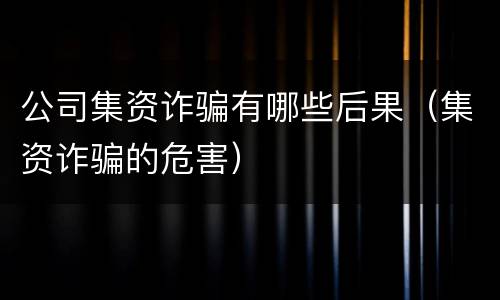 公司集资诈骗有哪些后果（集资诈骗的危害）
