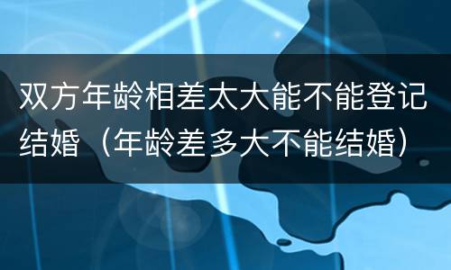 双方年龄相差太大能不能登记结婚（年龄差多大不能结婚）
