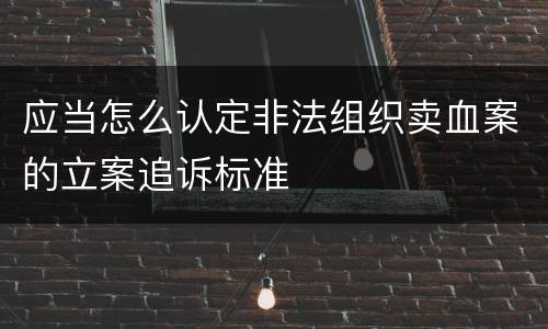 应当怎么认定非法组织卖血案的立案追诉标准