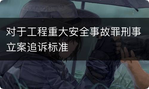 对于工程重大安全事故罪刑事立案追诉标准