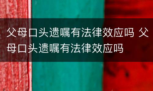 父母口头遗嘱有法律效应吗 父母口头遗嘱有法律效应吗