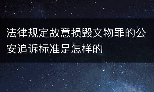 法律规定故意损毁文物罪的公安追诉标准是怎样的