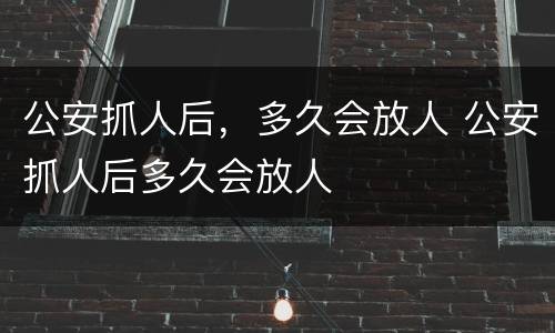 公安抓人后，多久会放人 公安抓人后多久会放人