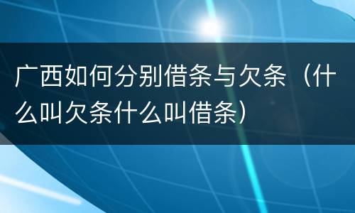 广西如何分别借条与欠条（什么叫欠条什么叫借条）