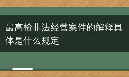 最高检非法经营案件的解释具体是什么规定