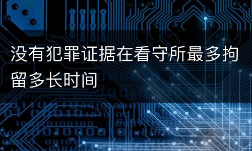 没有犯罪证据在看守所最多拘留多长时间