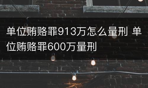 单位贿赂罪913万怎么量刑 单位贿赂罪600万量刑