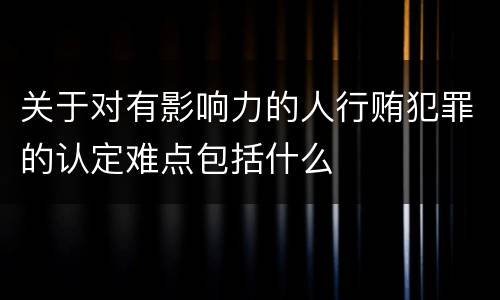 关于对有影响力的人行贿犯罪的认定难点包括什么