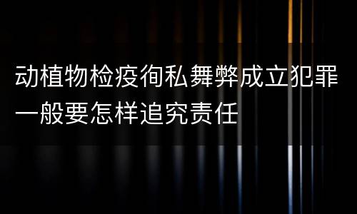 动植物检疫徇私舞弊成立犯罪一般要怎样追究责任