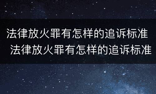法律放火罪有怎样的追诉标准 法律放火罪有怎样的追诉标准呢