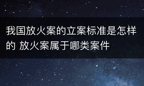 我国放火案的立案标准是怎样的 放火案属于哪类案件