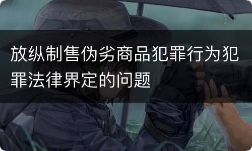 放纵制售伪劣商品犯罪行为犯罪法律界定的问题