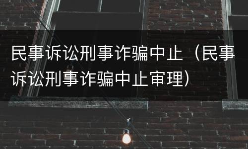 民事诉讼刑事诈骗中止（民事诉讼刑事诈骗中止审理）