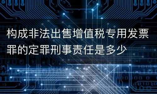 构成非法出售增值税专用发票罪的定罪刑事责任是多少