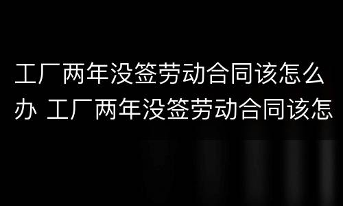 工厂两年没签劳动合同该怎么办 工厂两年没签劳动合同该怎么办呢