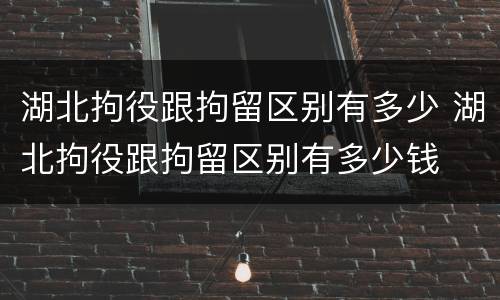湖北拘役跟拘留区别有多少 湖北拘役跟拘留区别有多少钱