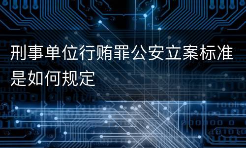 刑事单位行贿罪公安立案标准是如何规定