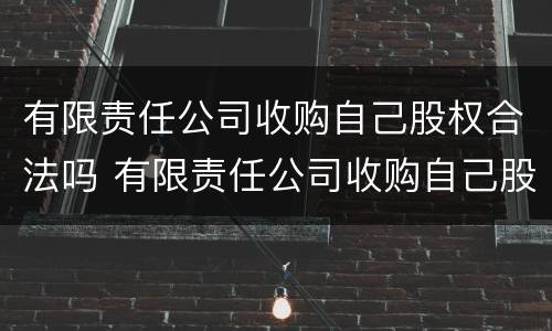 有限责任公司收购自己股权合法吗 有限责任公司收购自己股权合法吗知乎