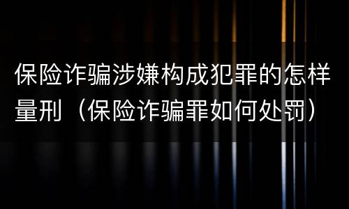 保险诈骗涉嫌构成犯罪的怎样量刑（保险诈骗罪如何处罚）