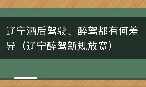 辽宁酒后驾驶、醉驾都有何差异（辽宁醉驾新规放宽）