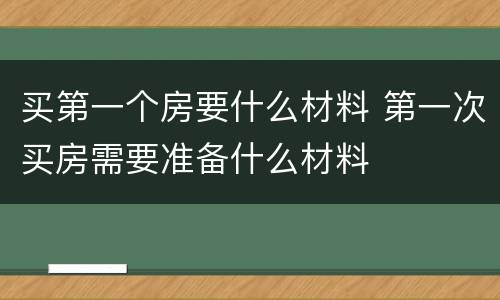 买第一个房要什么材料 第一次买房需要准备什么材料
