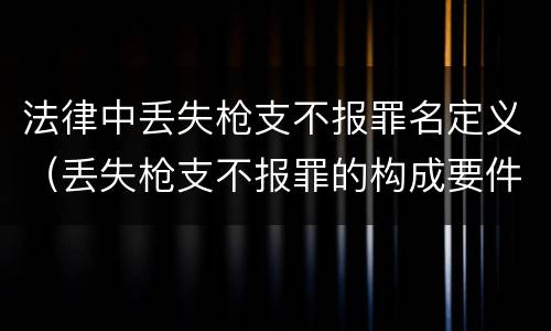 法律中丢失枪支不报罪名定义（丢失枪支不报罪的构成要件）
