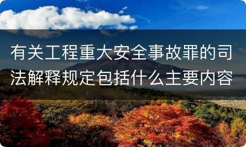 有关工程重大安全事故罪的司法解释规定包括什么主要内容