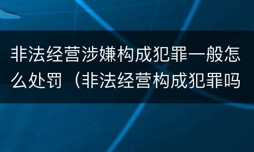 非法经营涉嫌构成犯罪一般怎么处罚（非法经营构成犯罪吗）