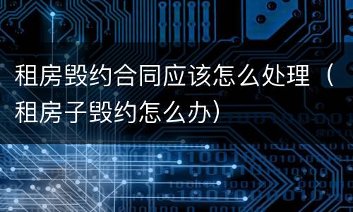 租房毁约合同应该怎么处理（租房子毁约怎么办）