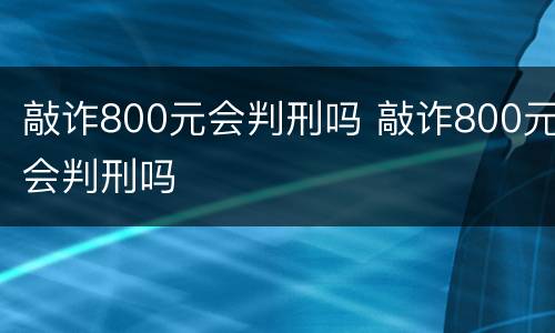 敲诈800元会判刑吗 敲诈800元会判刑吗