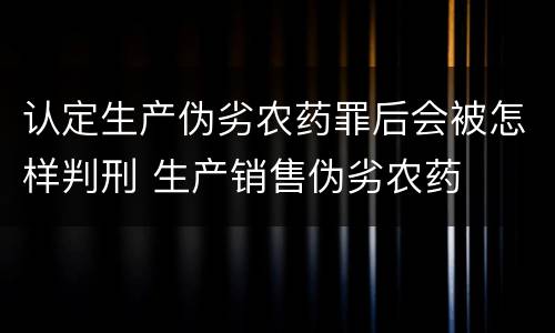 认定生产伪劣农药罪后会被怎样判刑 生产销售伪劣农药