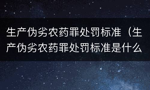 生产伪劣农药罪处罚标准（生产伪劣农药罪处罚标准是什么）
