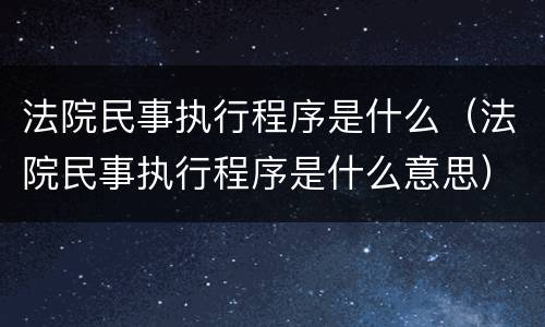 法院民事执行程序是什么（法院民事执行程序是什么意思）