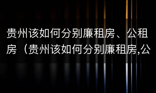 贵州该如何分别廉租房、公租房（贵州该如何分别廉租房,公租房和住宅）