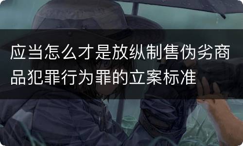 应当怎么才是放纵制售伪劣商品犯罪行为罪的立案标准