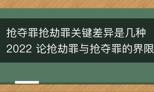 抢夺罪抢劫罪关键差异是几种2022 论抢劫罪与抢夺罪的界限