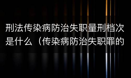 刑法传染病防治失职量刑档次是什么（传染病防治失职罪的构成要件）