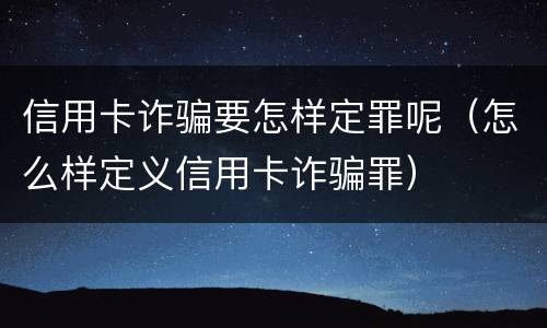 信用卡诈骗要怎样定罪呢（怎么样定义信用卡诈骗罪）