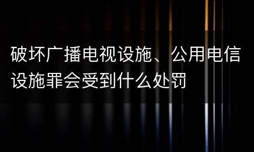 破坏广播电视设施、公用电信设施罪会受到什么处罚