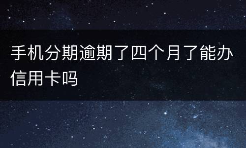 手机分期逾期了四个月了能办信用卡吗