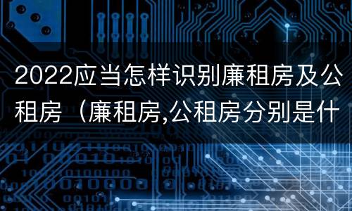 2022应当怎样识别廉租房及公租房（廉租房,公租房分别是什么意思?）