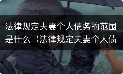 法律规定夫妻个人债务的范围是什么（法律规定夫妻个人债务的范围是什么呢）