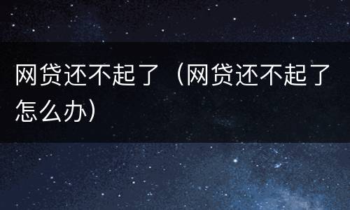 网贷还不起了（网贷还不起了怎么办）