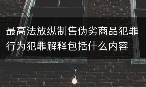 最高法放纵制售伪劣商品犯罪行为犯罪解释包括什么内容